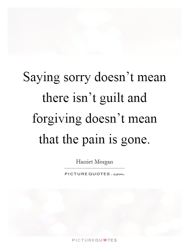 Saying sorry doesn't mean there isn't guilt and forgiving doesn't mean that the pain is gone Picture Quote #1