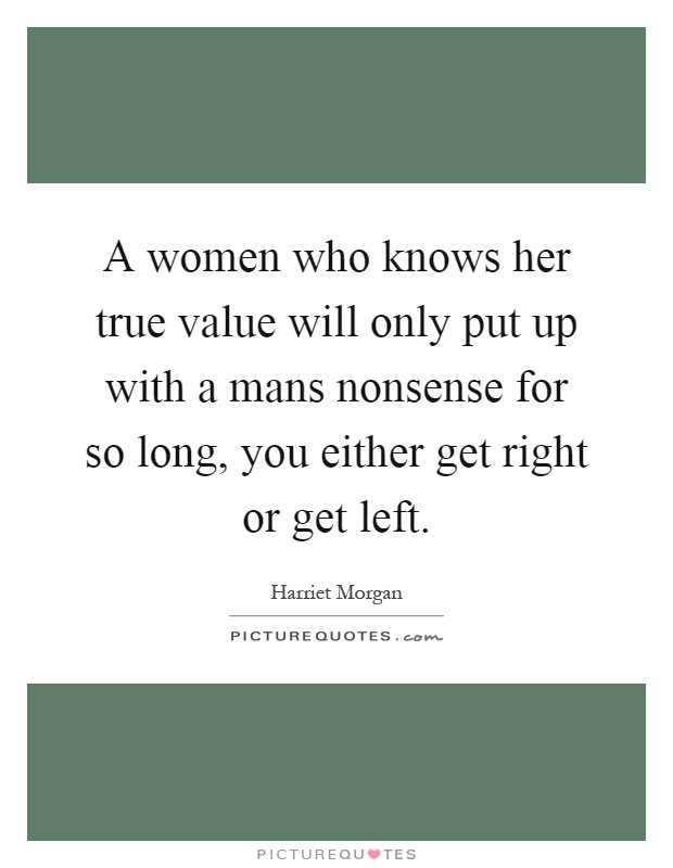 A women who knows her true value will only put up with a mans nonsense for so long, you either get right or get left Picture Quote #1