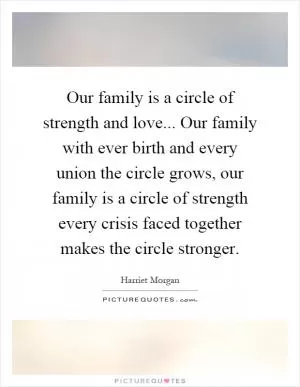 Our family is a circle of strength and love... Our family with ever birth and every union the circle grows, our family is a circle of strength every crisis faced together makes the circle stronger Picture Quote #1