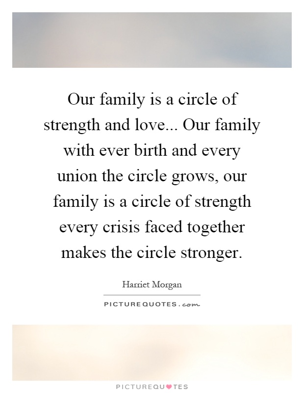 Our family is a circle of strength and love... Our family with ever birth and every union the circle grows, our family is a circle of strength every crisis faced together makes the circle stronger Picture Quote #1