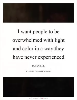 I want people to be overwhelmed with light and color in a way they have never experienced Picture Quote #1