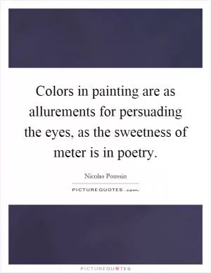 Colors in painting are as allurements for persuading the eyes, as the sweetness of meter is in poetry Picture Quote #1