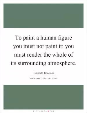To paint a human figure you must not paint it; you must render the whole of its surrounding atmosphere Picture Quote #1