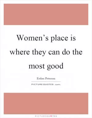 Women’s place is where they can do the most good Picture Quote #1