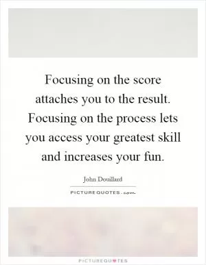 Focusing on the score attaches you to the result. Focusing on the process lets you access your greatest skill and increases your fun Picture Quote #1