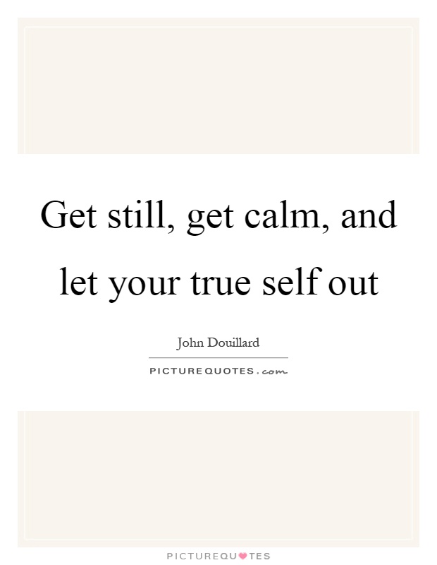 Get still, get calm, and let your true self out Picture Quote #1