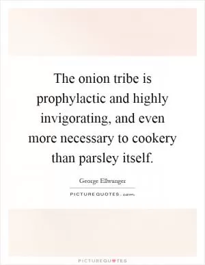 The onion tribe is prophylactic and highly invigorating, and even more necessary to cookery than parsley itself Picture Quote #1