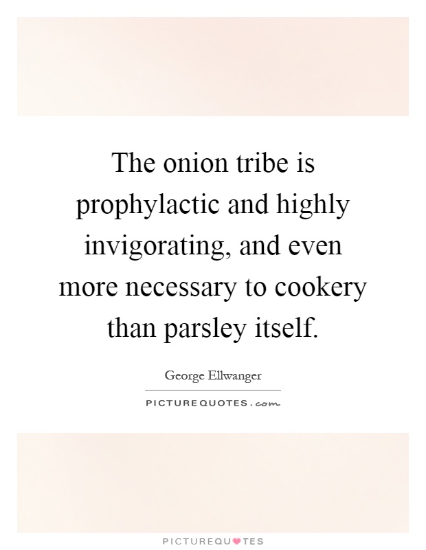 The onion tribe is prophylactic and highly invigorating, and even more necessary to cookery than parsley itself Picture Quote #1
