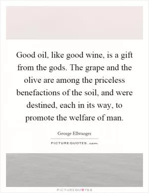 Good oil, like good wine, is a gift from the gods. The grape and the olive are among the priceless benefactions of the soil, and were destined, each in its way, to promote the welfare of man Picture Quote #1