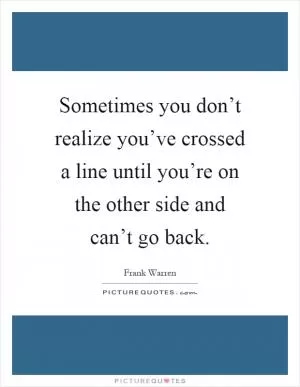 Sometimes you don’t realize you’ve crossed a line until you’re on the other side and can’t go back Picture Quote #1