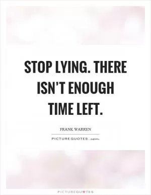 Stop lying. There isn’t enough time left Picture Quote #1