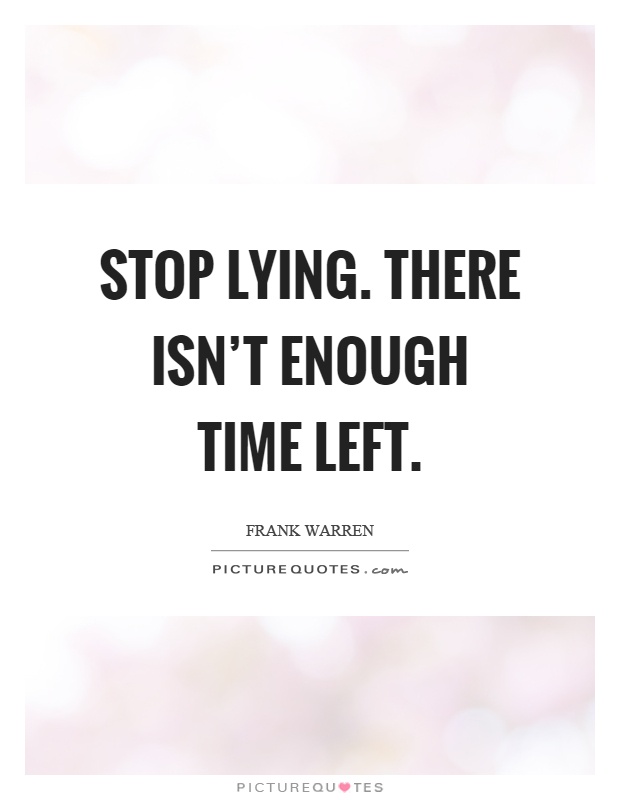 Stop lying. There isn't enough time left Picture Quote #1