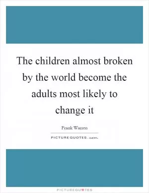 The children almost broken by the world become the adults most likely to change it Picture Quote #1