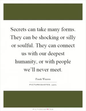 Secrets can take many forms. They can be shocking or silly or soulful. They can connect us with our deepest humanity, or with people we’ll never meet Picture Quote #1