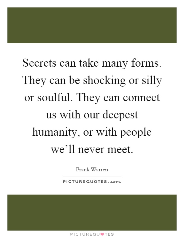 Secrets can take many forms. They can be shocking or silly or soulful. They can connect us with our deepest humanity, or with people we'll never meet Picture Quote #1