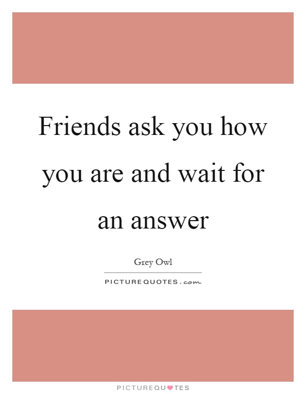 Friends ask you how you are and wait for an answer Picture Quote #1