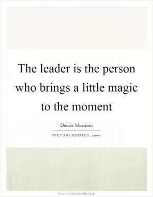 The leader is the person who brings a little magic to the moment Picture Quote #1