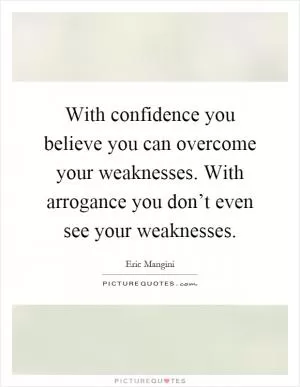 With confidence you believe you can overcome your weaknesses. With arrogance you don’t even see your weaknesses Picture Quote #1