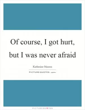 Of course, I got hurt, but I was never afraid Picture Quote #1