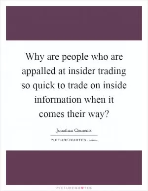 Why are people who are appalled at insider trading so quick to trade on inside information when it comes their way? Picture Quote #1