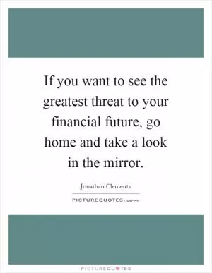 If you want to see the greatest threat to your financial future, go home and take a look in the mirror Picture Quote #1
