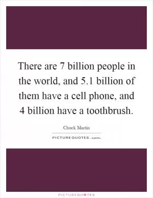 There are 7 billion people in the world, and 5.1 billion of them have a cell phone, and 4 billion have a toothbrush Picture Quote #1