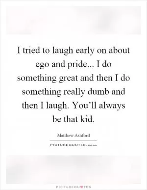I tried to laugh early on about ego and pride... I do something great and then I do something really dumb and then I laugh. You’ll always be that kid Picture Quote #1