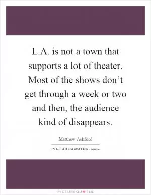 L.A. is not a town that supports a lot of theater. Most of the shows don’t get through a week or two and then, the audience kind of disappears Picture Quote #1