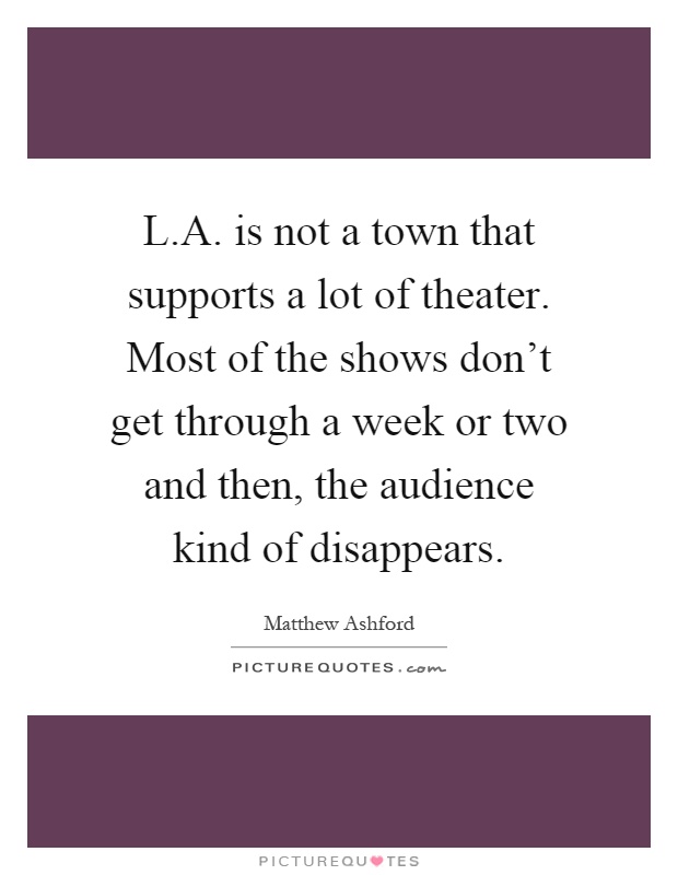 L.A. is not a town that supports a lot of theater. Most of the shows don't get through a week or two and then, the audience kind of disappears Picture Quote #1