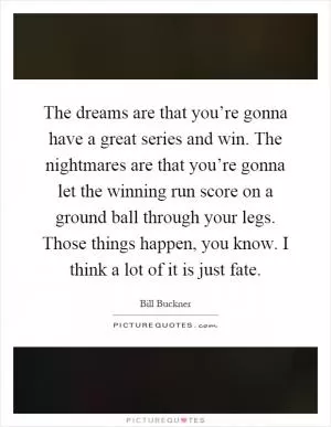 The dreams are that you’re gonna have a great series and win. The nightmares are that you’re gonna let the winning run score on a ground ball through your legs. Those things happen, you know. I think a lot of it is just fate Picture Quote #1