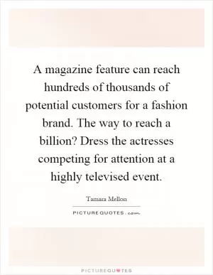 A magazine feature can reach hundreds of thousands of potential customers for a fashion brand. The way to reach a billion? Dress the actresses competing for attention at a highly televised event Picture Quote #1