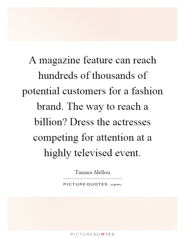 A magazine feature can reach hundreds of thousands of potential customers for a fashion brand. The way to reach a billion? Dress the actresses competing for attention at a highly televised event Picture Quote #1