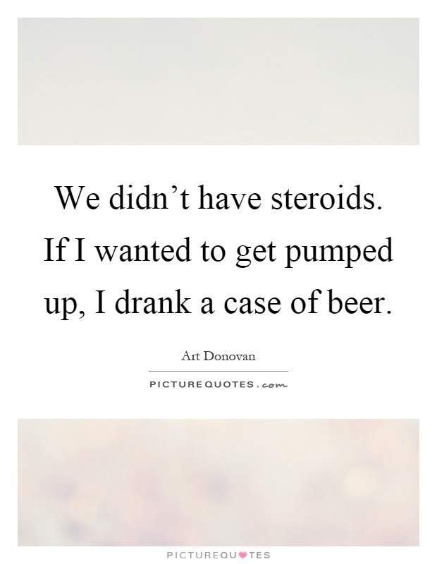 We didn't have steroids. If I wanted to get pumped up, I drank a case of beer Picture Quote #1