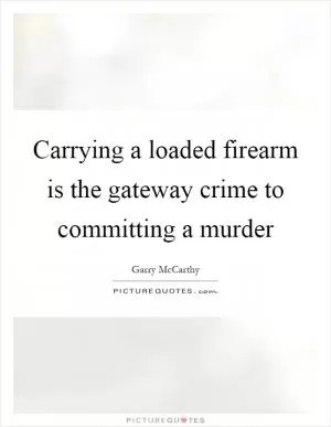 Carrying a loaded firearm is the gateway crime to committing a murder Picture Quote #1