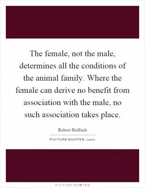 The female, not the male, determines all the conditions of the animal family. Where the female can derive no benefit from association with the male, no such association takes place Picture Quote #1
