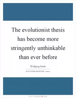 The evolutionist thesis has become more stringently unthinkable than ever before Picture Quote #1