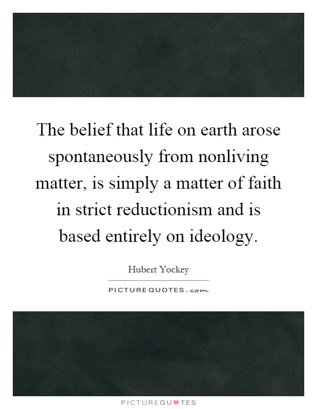 The belief that life on earth arose spontaneously from nonliving matter, is simply a matter of faith in strict reductionism and is based entirely on ideology Picture Quote #1