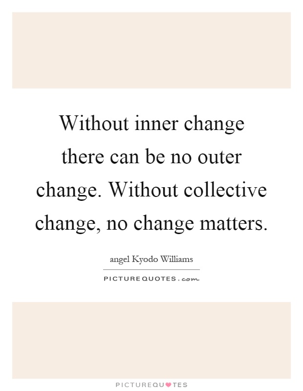 Without inner change there can be no outer change. Without collective change, no change matters Picture Quote #1