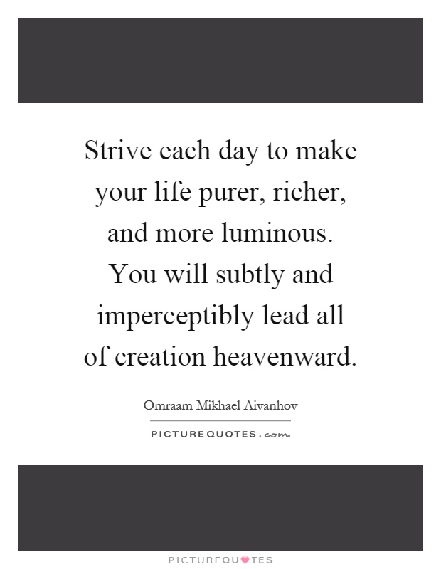 Strive each day to make your life purer, richer, and more luminous. You will subtly and imperceptibly lead all of creation heavenward Picture Quote #1