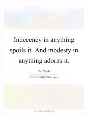 Indecency in anything spoils it. And modesty in anything adorns it Picture Quote #1