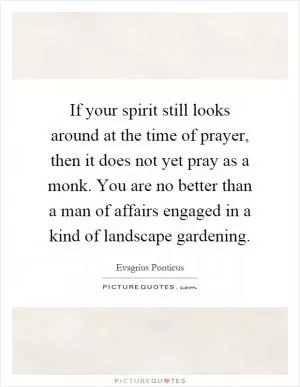 If your spirit still looks around at the time of prayer, then it does not yet pray as a monk. You are no better than a man of affairs engaged in a kind of landscape gardening Picture Quote #1