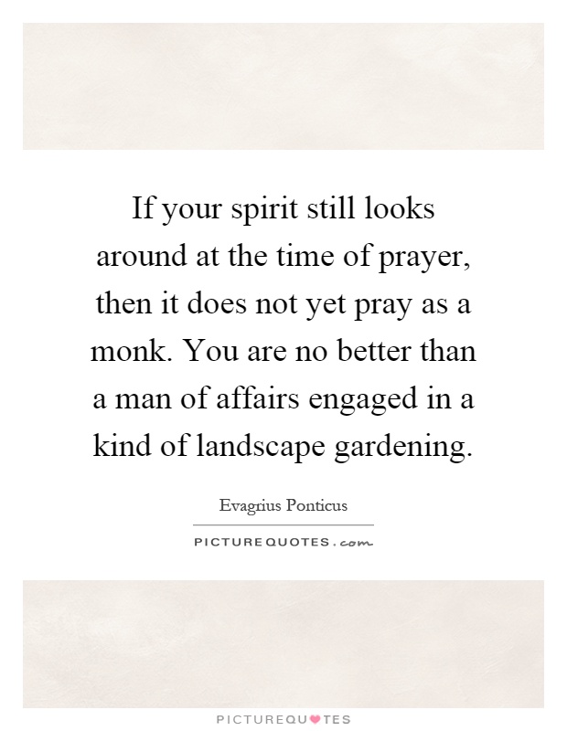 If your spirit still looks around at the time of prayer, then it does not yet pray as a monk. You are no better than a man of affairs engaged in a kind of landscape gardening Picture Quote #1