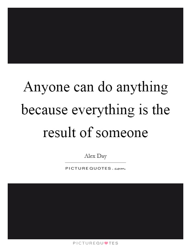 Anyone can do anything because everything is the result of someone Picture Quote #1