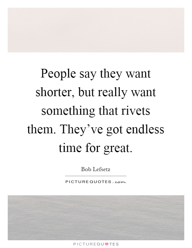 People say they want shorter, but really want something that rivets them. They've got endless time for great Picture Quote #1