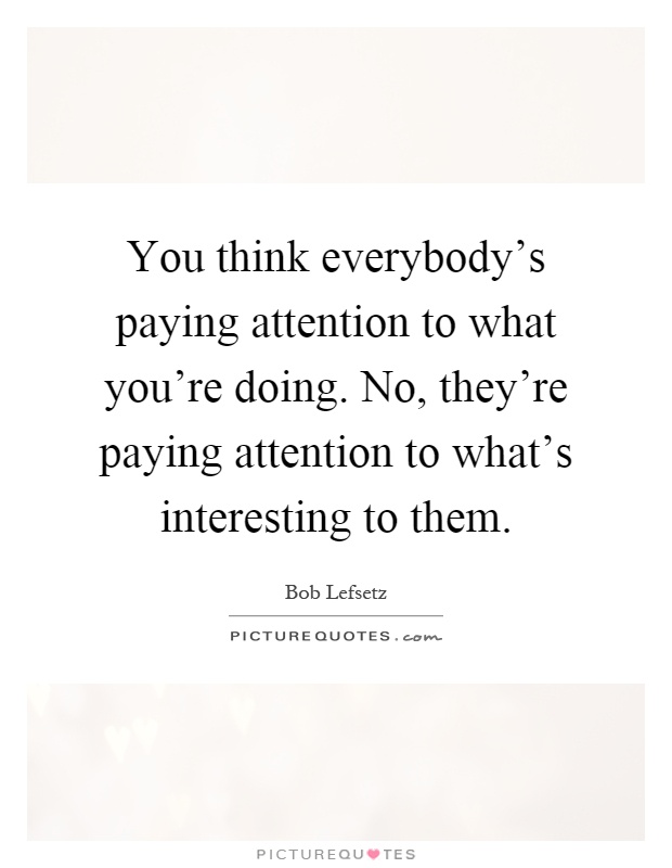 You think everybody's paying attention to what you're doing. No, they're paying attention to what's interesting to them Picture Quote #1