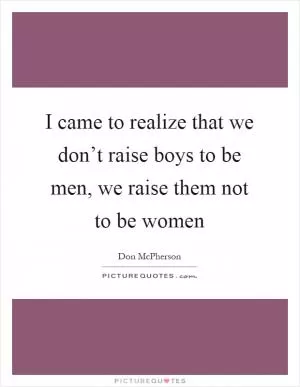 I came to realize that we don’t raise boys to be men, we raise them not to be women Picture Quote #1