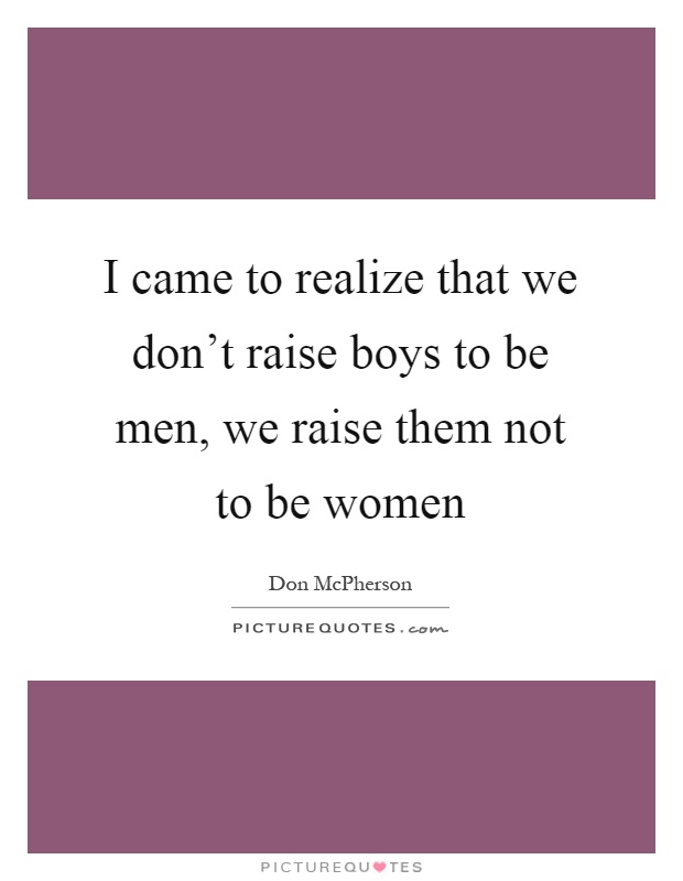I came to realize that we don't raise boys to be men, we raise them not to be women Picture Quote #1