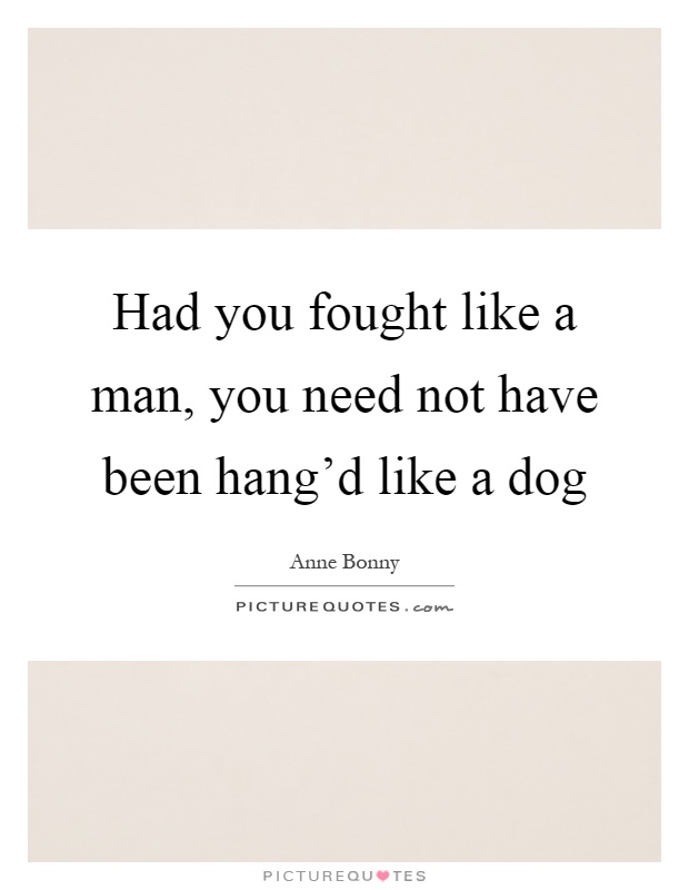 Had you fought like a man, you need not have been hang'd like a dog Picture Quote #1