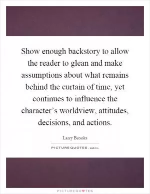 Show enough backstory to allow the reader to glean and make assumptions about what remains behind the curtain of time, yet continues to influence the character’s worldview, attitudes, decisions, and actions Picture Quote #1