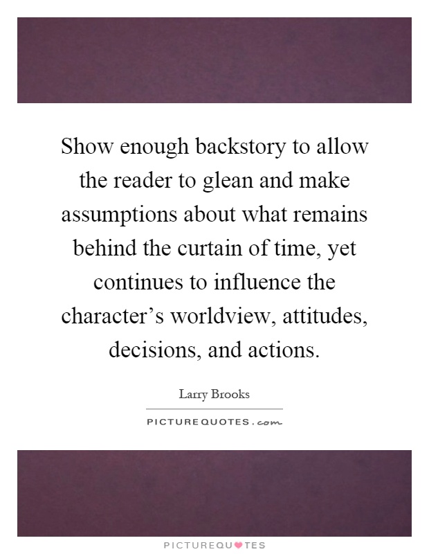 Show enough backstory to allow the reader to glean and make assumptions about what remains behind the curtain of time, yet continues to influence the character's worldview, attitudes, decisions, and actions Picture Quote #1